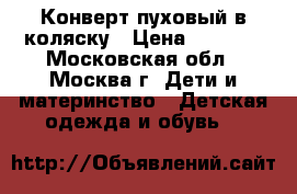 Конверт пуховый в коляску › Цена ­ 2 000 - Московская обл., Москва г. Дети и материнство » Детская одежда и обувь   